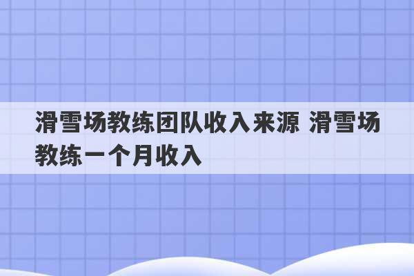 滑雪场教练团队收入来源 滑雪场教练一个月收入