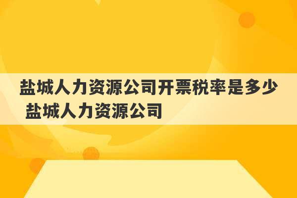 盐城人力资源公司开票税率是多少 盐城人力资源公司