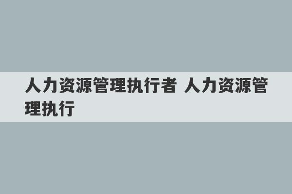 人力资源管理执行者 人力资源管理执行