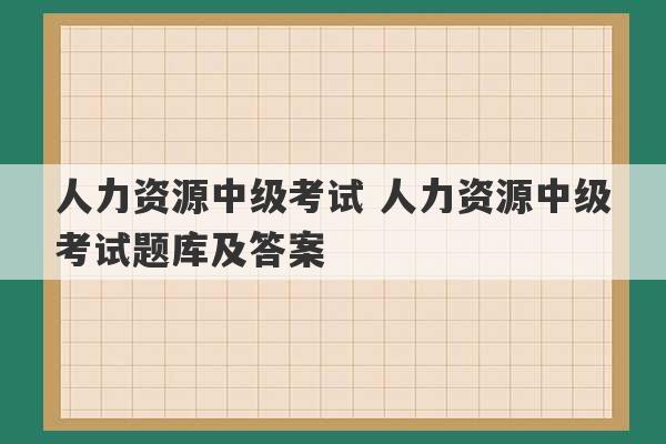 人力资源中级考试 人力资源中级考试题库及答案