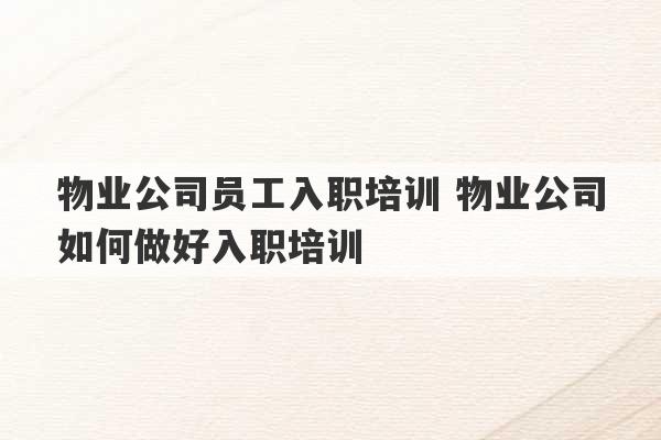 物业公司员工入职培训 物业公司如何做好入职培训