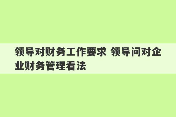 领导对财务工作要求 领导问对企业财务管理看法