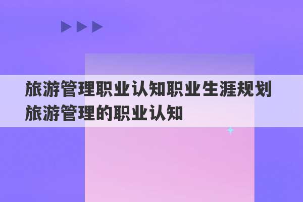 旅游管理职业认知职业生涯规划 旅游管理的职业认知