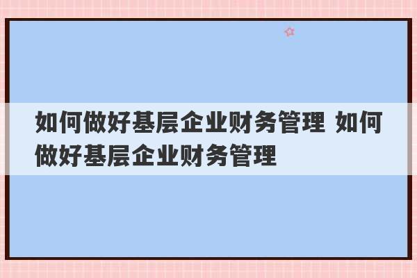 如何做好基层企业财务管理 如何做好基层企业财务管理