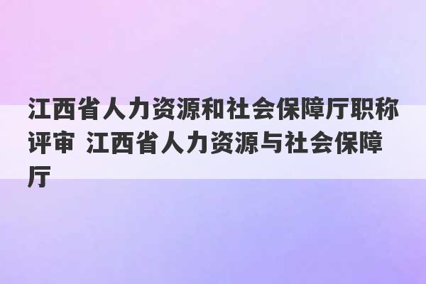 江西省人力资源和社会保障厅职称评审 江西省人力资源与社会保障厅