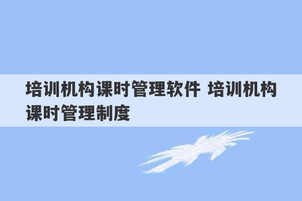 培训机构课时管理软件 培训机构课时管理制度