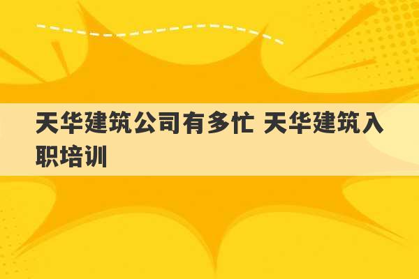 天华建筑公司有多忙 天华建筑入职培训