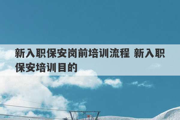 新入职保安岗前培训流程 新入职保安培训目的