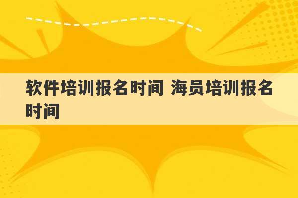 软件培训报名时间 海员培训报名时间