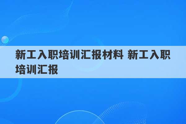 新工入职培训汇报材料 新工入职培训汇报