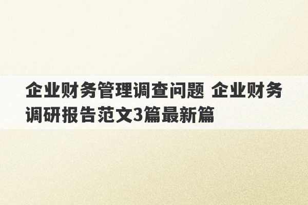 企业财务管理调查问题 企业财务调研报告范文3篇最新篇