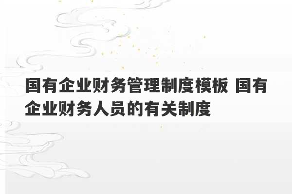 国有企业财务管理制度模板 国有企业财务人员的有关制度