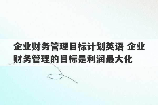 企业财务管理目标计划英语 企业财务管理的目标是利润最大化