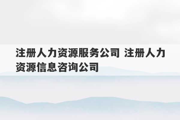 注册人力资源服务公司 注册人力资源信息咨询公司