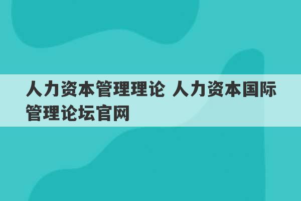 人力资本管理理论 人力资本国际管理论坛官网