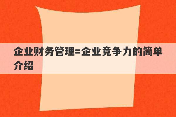 企业财务管理=企业竞争力的简单介绍