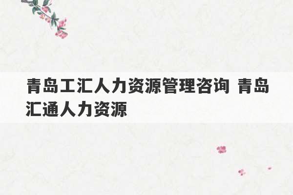 青岛工汇人力资源管理咨询 青岛汇通人力资源