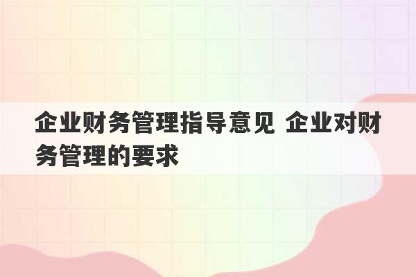 企业财务管理指导意见 企业对财务管理的要求