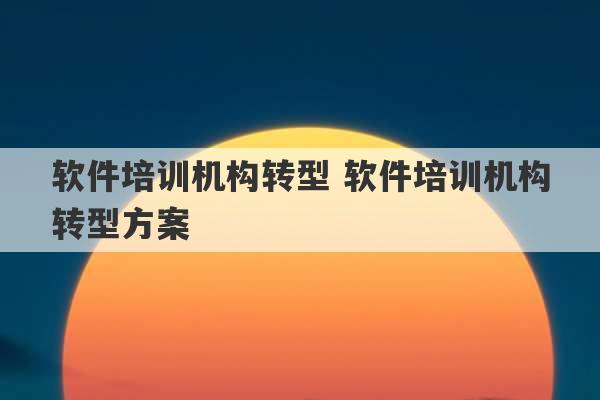 软件培训机构转型 软件培训机构转型方案