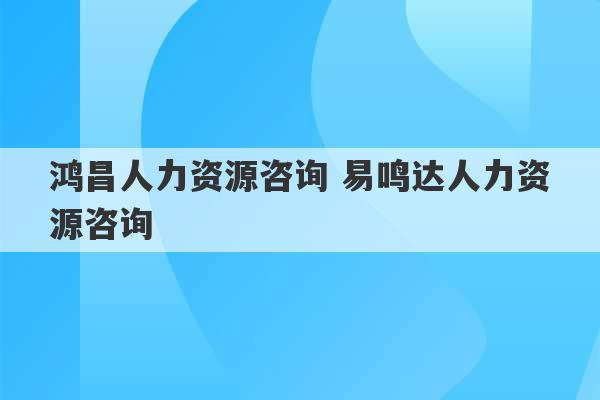 鸿昌人力资源咨询 易鸣达人力资源咨询