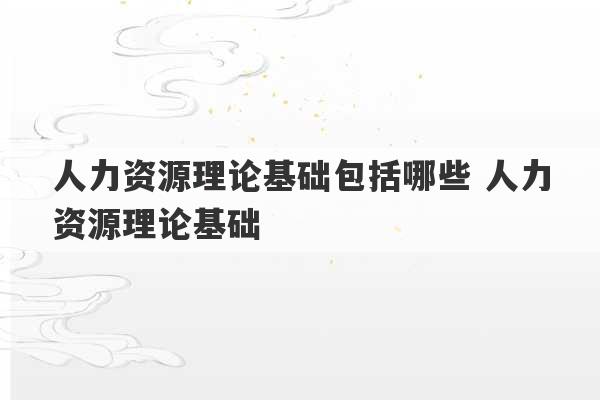 人力资源理论基础包括哪些 人力资源理论基础