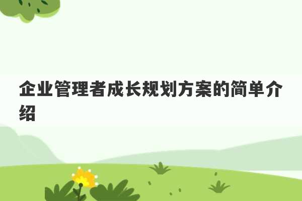 企业管理者成长规划方案的简单介绍