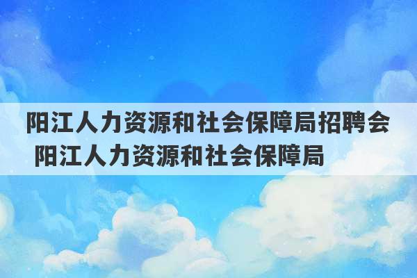 阳江人力资源和社会保障局招聘会 阳江人力资源和社会保障局