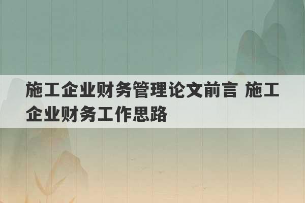 施工企业财务管理论文前言 施工企业财务工作思路