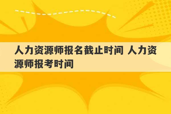 人力资源师报名截止时间 人力资源师报考时间