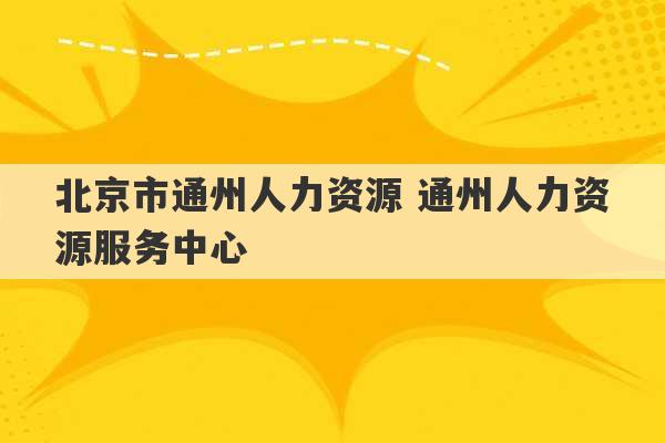 北京市通州人力资源 通州人力资源服务中心