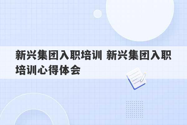 新兴集团入职培训 新兴集团入职培训心得体会