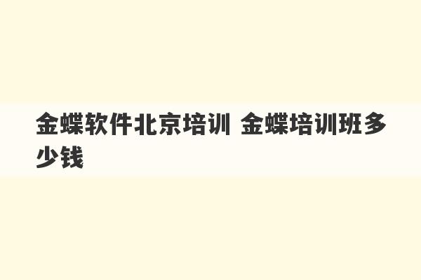 金蝶软件北京培训 金蝶培训班多少钱