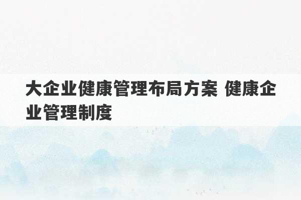 大企业健康管理布局方案 健康企业管理制度