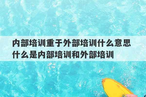 内部培训重于外部培训什么意思 什么是内部培训和外部培训