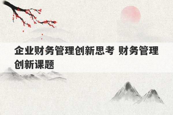 企业财务管理创新思考 财务管理创新课题