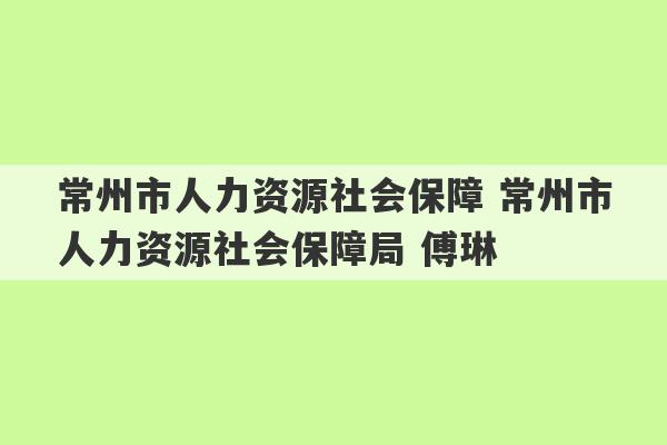 常州市人力资源社会保障 常州市人力资源社会保障局 傅琳