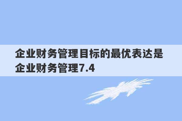 企业财务管理目标的最优表达是 企业财务管理7.4