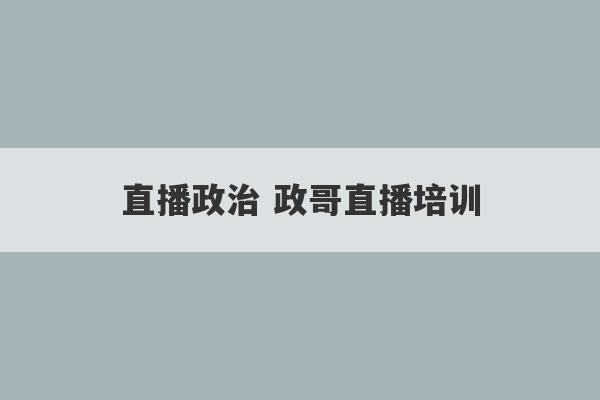 直播政治 政哥直播培训