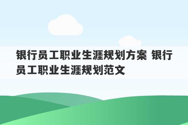 银行员工职业生涯规划方案 银行员工职业生涯规划范文