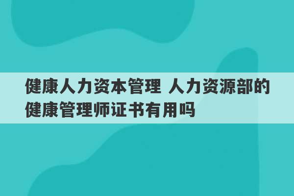 健康人力资本管理 人力资源部的健康管理师证书有用吗