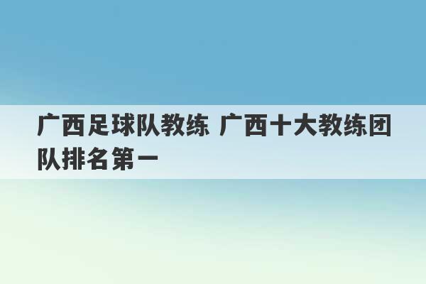 广西足球队教练 广西十大教练团队排名第一