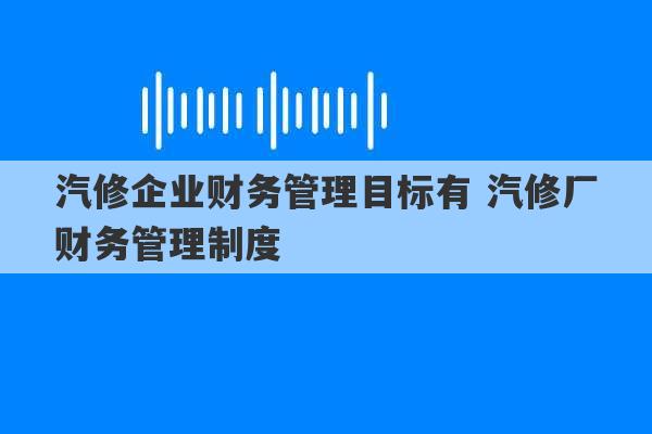 汽修企业财务管理目标有 汽修厂财务管理制度