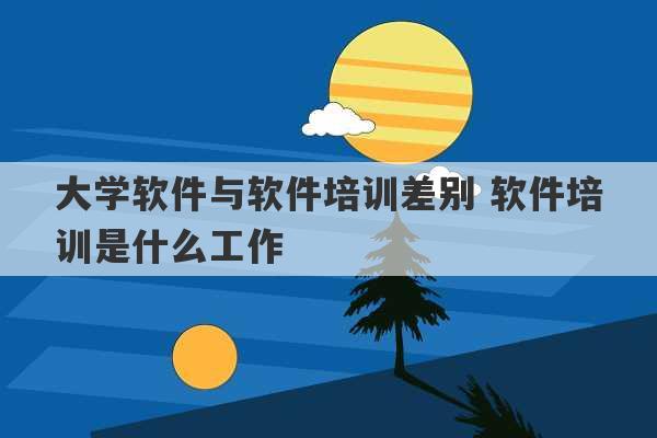 大学软件与软件培训差别 软件培训是什么工作