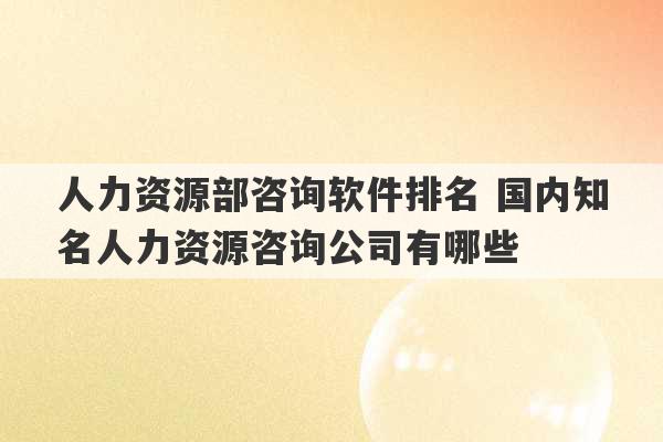 人力资源部咨询软件排名 国内知名人力资源咨询公司有哪些