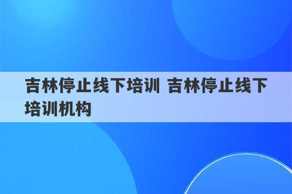 吉林停止线下培训 吉林停止线下培训机构