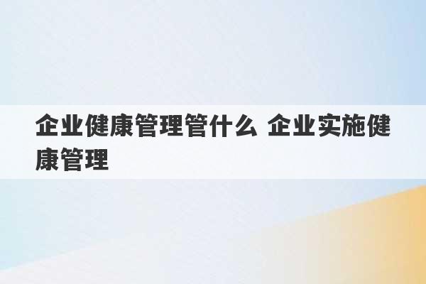 企业健康管理管什么 企业实施健康管理