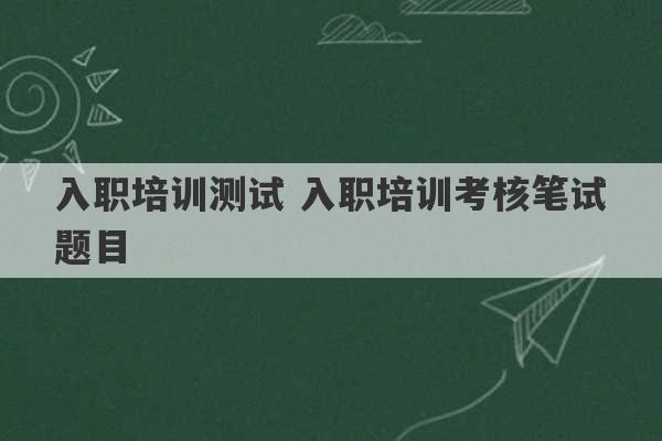 入职培训测试 入职培训考核笔试题目