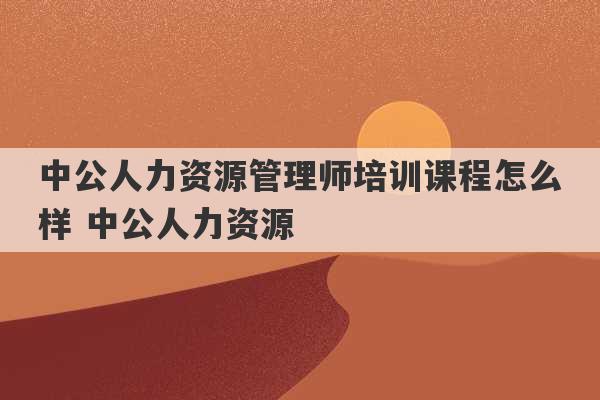 中公人力资源管理师培训课程怎么样 中公人力资源