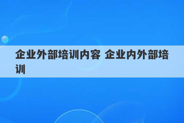 企业外部培训内容 企业内外部培训