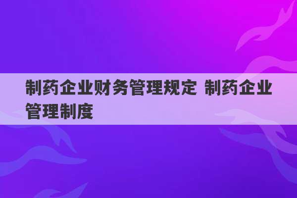 制药企业财务管理规定 制药企业管理制度